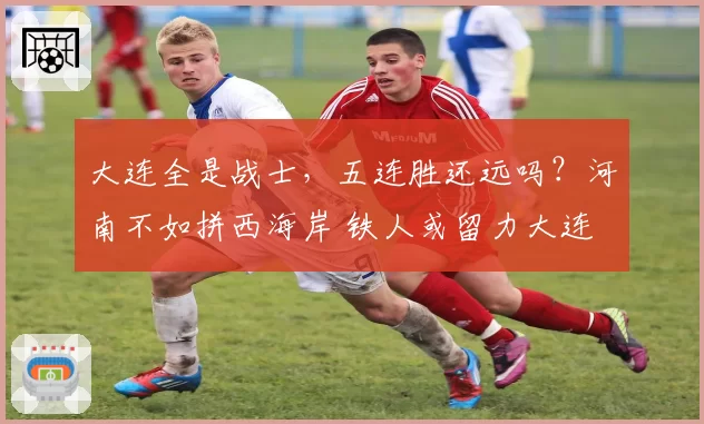 大连全是战士，五连胜还远吗？河南不如拼西海岸 铁人或留力大连
