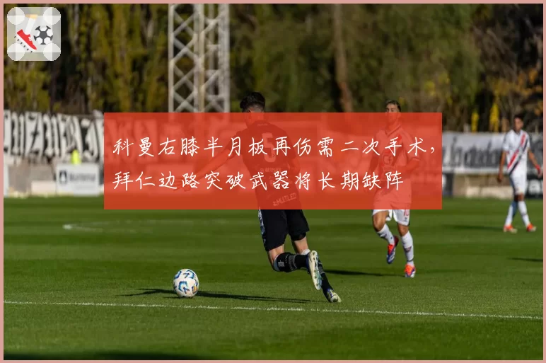 科曼右膝半月板再伤需二次手术，拜仁边路突破武器将长期缺阵