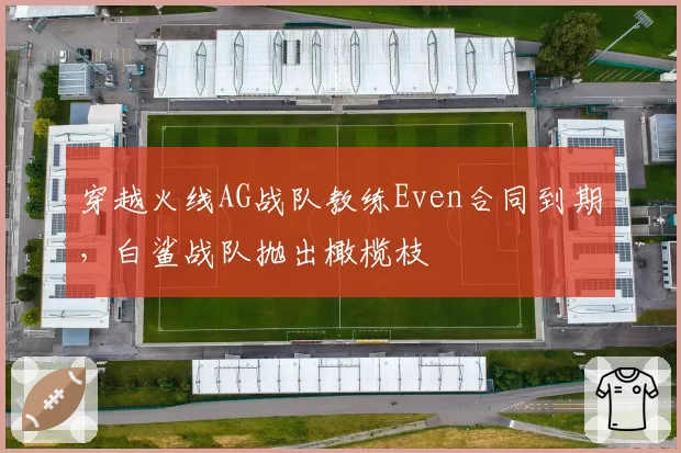 穿越火线AG战队教练Even合同到期，白鲨战队抛出橄榄枝