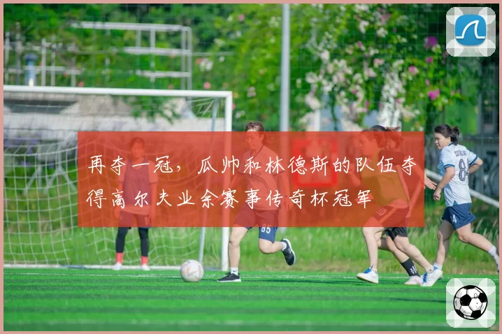 再夺一冠，瓜帅和林德斯的队伍夺得高尔夫业余赛事传奇杯冠军
