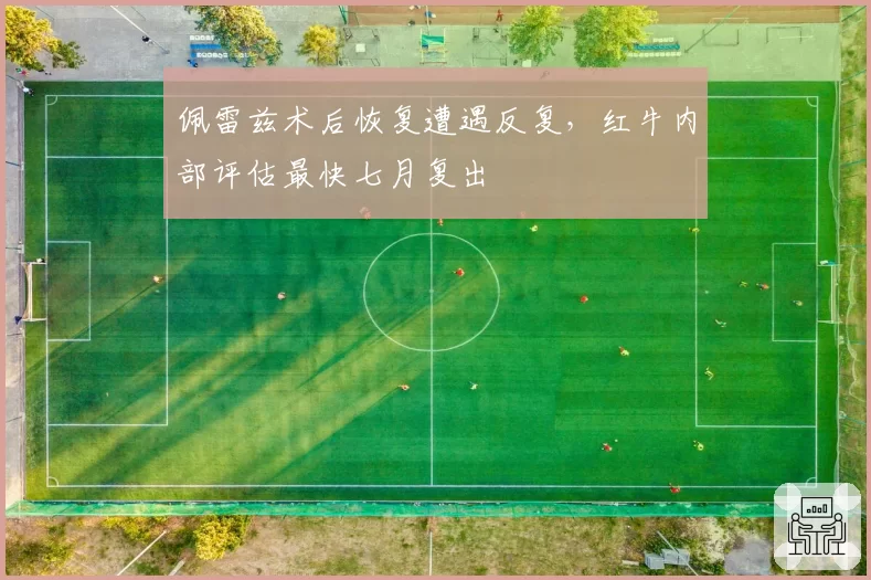 佩雷兹术后恢复遭遇反复，红牛内部评估最快七月复出