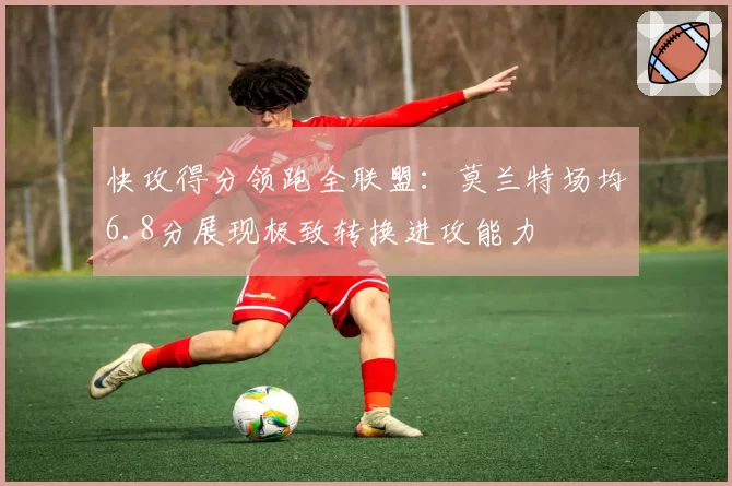 快攻得分领跑全联盟:莫兰特场均6.8分展现极致转换进攻能力