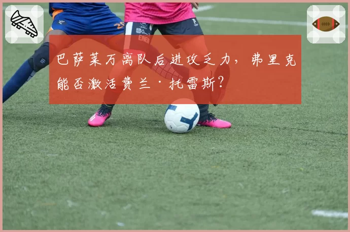 巴萨莱万离队后进攻乏力，弗里克能否激活费兰·托雷斯？