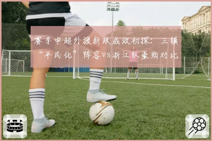 赛季中超外援新政成效初探：三镇“平民化”阵容vs浙江队豪购对比