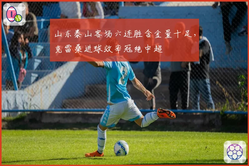山东泰山客场六连胜含金量十足,克雷桑进球效率冠绝中超