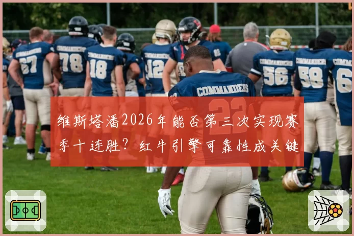 维斯塔潘2026年能否第三次实现赛季十连胜？红牛引擎可靠性成关键
