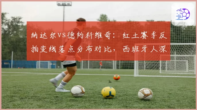 纳达尔vs德约科维奇：红土赛季反拍变线落点分布对比，西班牙人深区比例更高