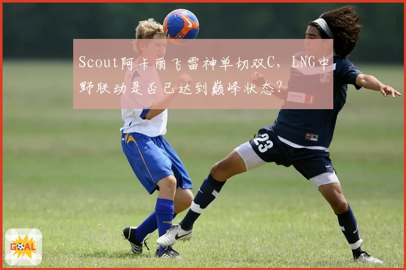 Scout阿卡丽飞雷神单切双C，LNG中野联动是否已达到巅峰状态？