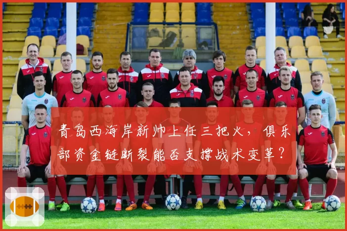 青岛西海岸新帅上任三把火,俱乐部资金链断裂能否支撑战术变革?