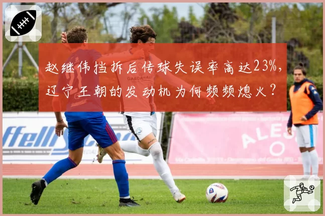 赵继伟挡拆后传球失误率高达23%，辽宁王朝的发动机为何频频熄火？