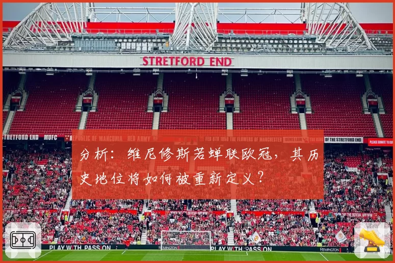 分析：维尼修斯若蝉联欧冠，其历史地位将如何被重新定义？