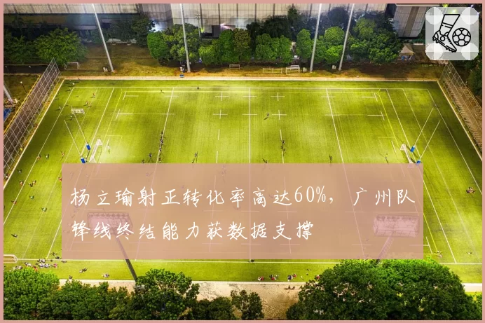杨立瑜射正转化率高达60%，广州队锋线终结能力获数据支撑
