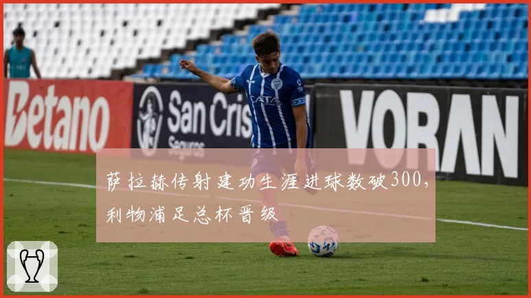 萨拉赫传射建功生涯进球数破300,利物浦足总杯晋级