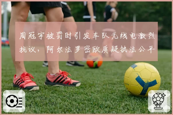 周冠宇被罚时引发车队无线电激烈抗议，阿尔法罗密欧质疑执法公平性