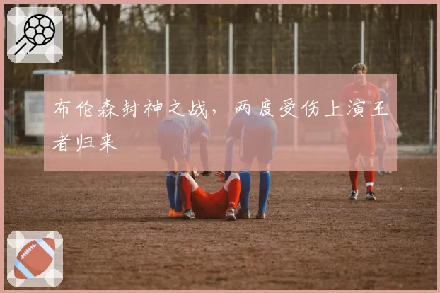 布伦森封神之战，两度受伤上演王者归来