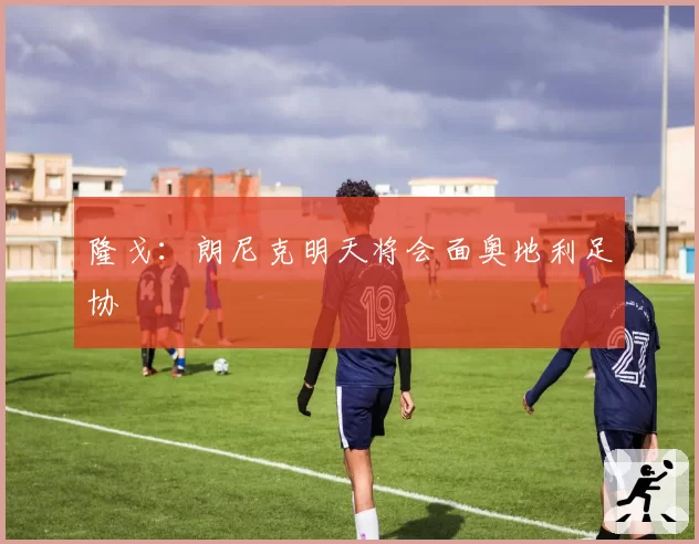 隆戈：朗尼克明天将会面奥地利足协