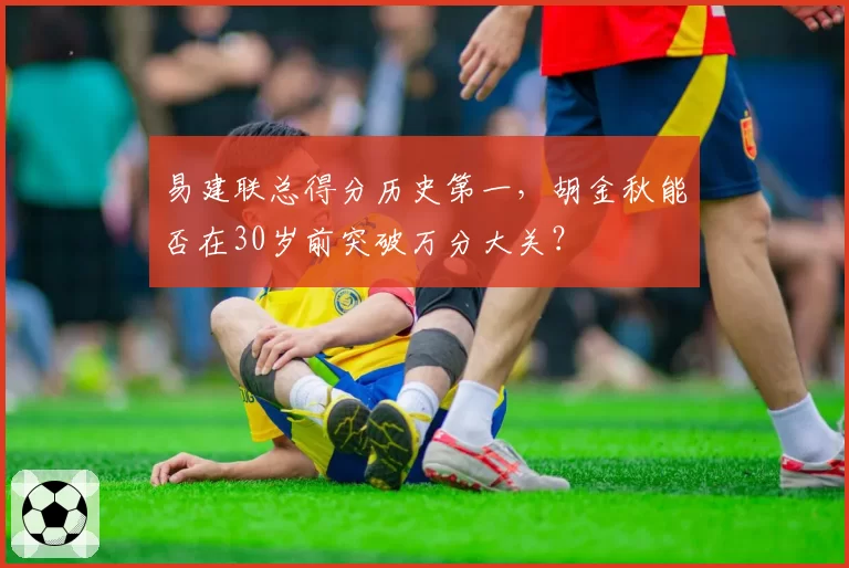 易建联总得分历史第一，胡金秋能否在30岁前突破万分大关？