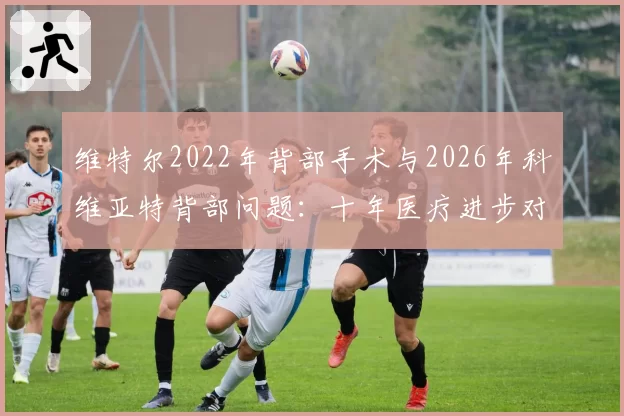 维特尔2022年背部手术与2026年科维亚特背部问题：十年医疗进步对比