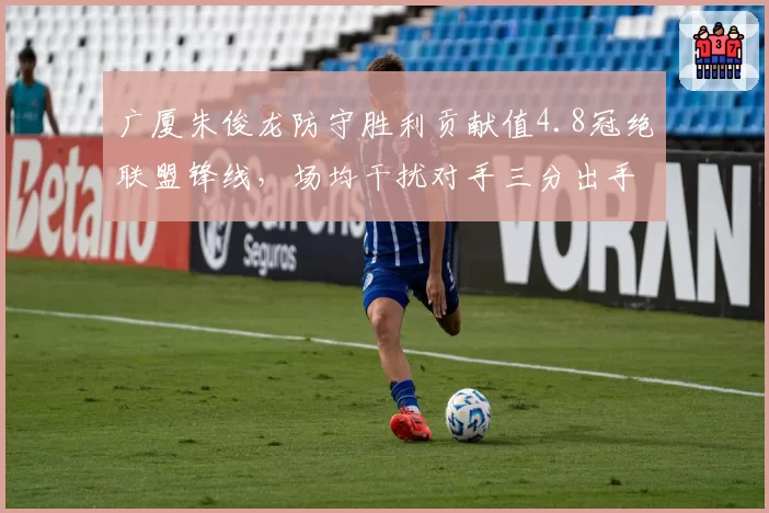 广厦朱俊龙防守胜利贡献值4.8冠绝联盟锋线,场均干扰对手三分出手次数逼近CBA历史纪录