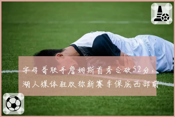 字母哥联手詹姆斯首秀合砍52分,湖人媒体狂欢称新赛季保底西部前三__br_