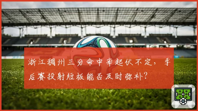 浙江稠州三分命中率起伏不定,季后赛投射短板能否及时弥补?