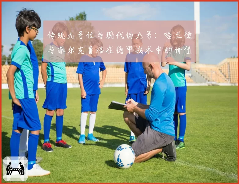 传统九号位与现代伪九号：哈兰德与菲尔克鲁格在德甲战术中的价值对比