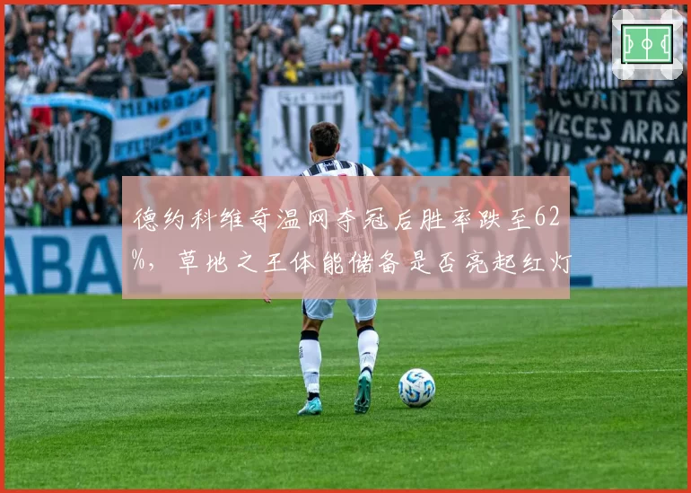 德约科维奇温网夺冠后胜率跌至62%，草地之王体能储备是否亮起红灯？