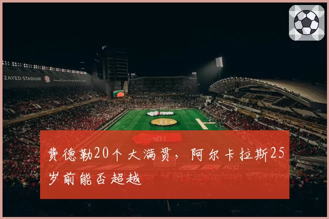 费德勒20个大满贯，阿尔卡拉斯25岁前能否超越
