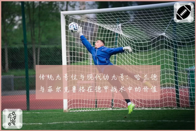 传统九号位与现代伪九号：哈兰德与菲尔克鲁格在德甲战术中的价值对比