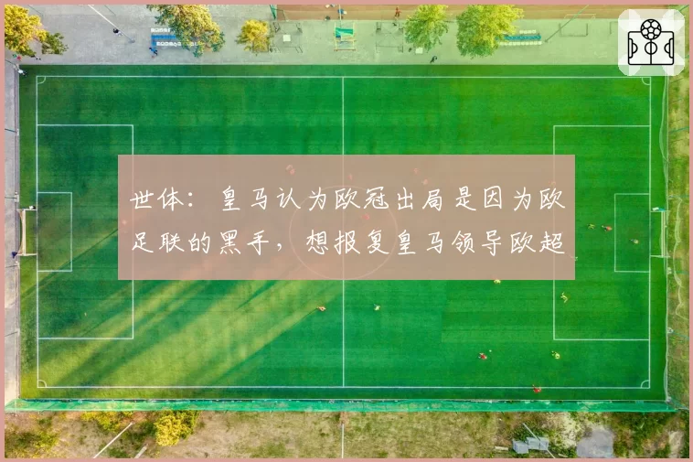 世体：皇马认为欧冠出局是因为欧足联的黑手，想报复皇马领导欧超