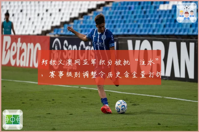 郑钦文澳网亚军积分被批“注水”，赛事级别调整令历史含金量打折