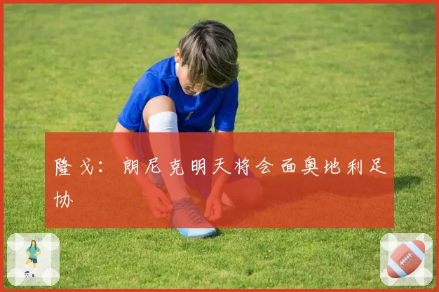 隆戈：朗尼克明天将会面奥地利足协