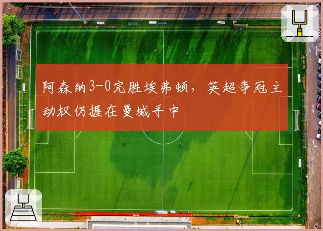 阿森纳3-0完胜埃弗顿,英超争冠主动权仍握在曼城手中