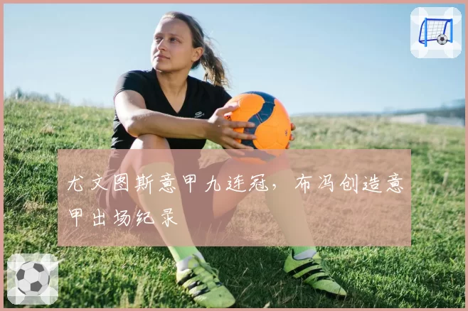 尤文图斯意甲九连冠，布冯创造意甲出场纪录
