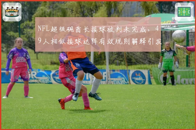 NFL超级碗酋长接球被判未完成，49人相似接球达阵有效规则解释引发球迷撕裂