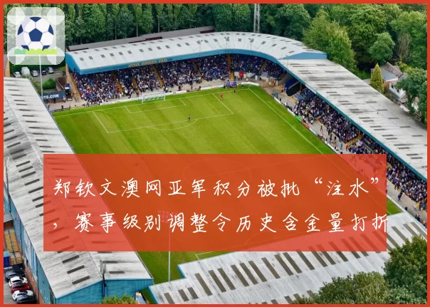 郑钦文澳网亚军积分被批“注水”，赛事级别调整令历史含金量打折