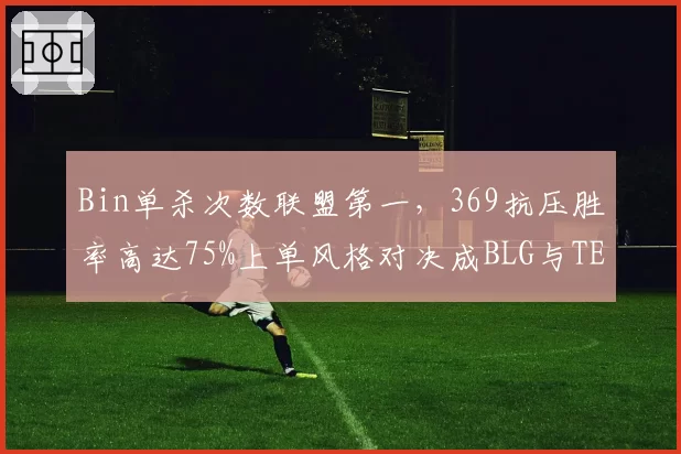 Bin单杀次数联盟第一，369抗压胜率高达75%上单风格对决成BLG与TES胜负手