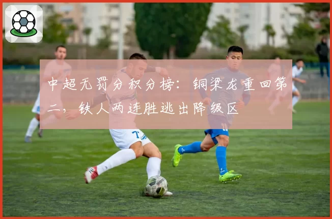 中超无罚分积分榜：铜梁龙重回第二，铁人两连胜逃出降级区