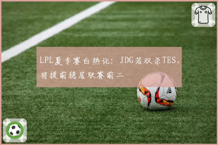 LPL夏季赛白热化:JDG若双杀TES,将提前稳居联赛前二