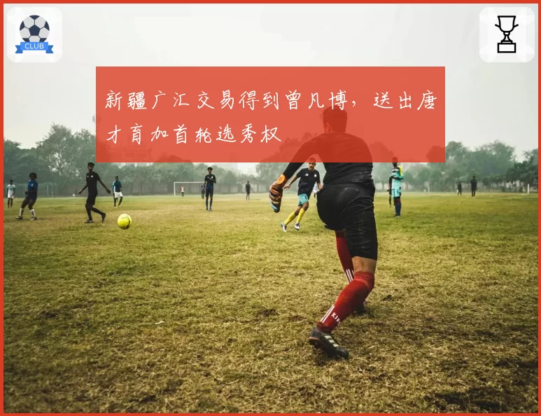新疆广汇交易得到曾凡博，送出唐才育加首轮选秀权