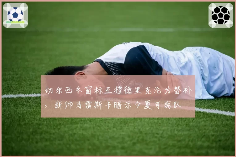切尔西冬窗标王穆德里克沦为替补，新帅马雷斯卡暗示今夏可离队