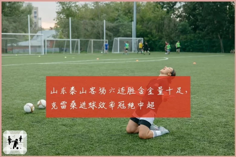 山东泰山客场六连胜含金量十足,克雷桑进球效率冠绝中超