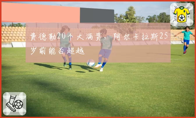 费德勒20个大满贯，阿尔卡拉斯25岁前能否超越