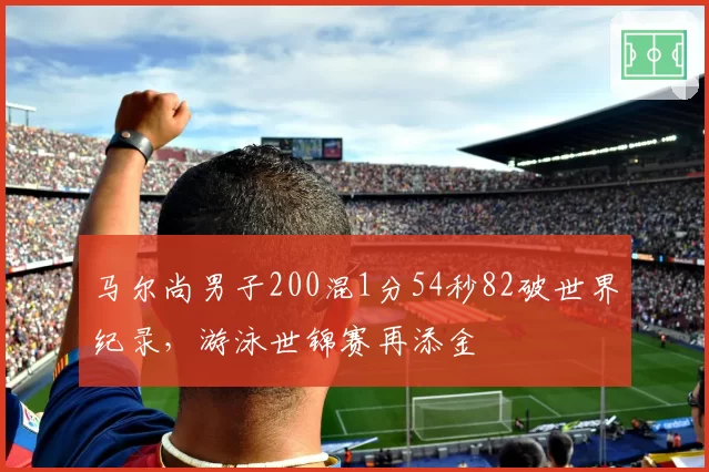 马尔尚男子200混1分54秒82破世界纪录，游泳世锦赛再添金