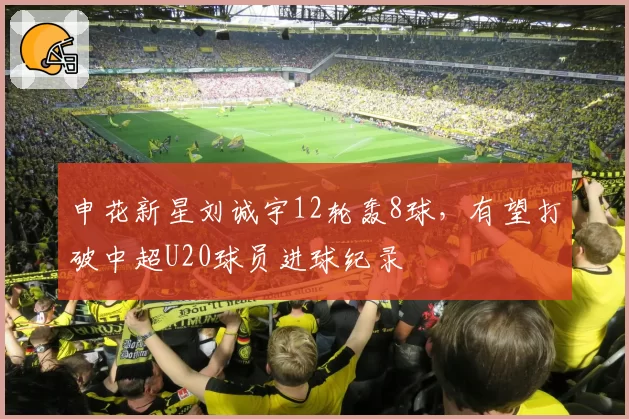 申花新星刘诚宇12轮轰8球，有望打破中超U20球员进球纪录