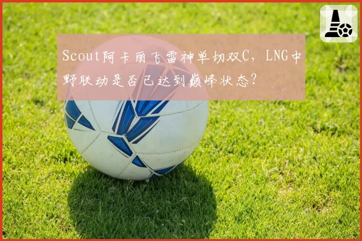 Scout阿卡丽飞雷神单切双C，LNG中野联动是否已达到巅峰状态？