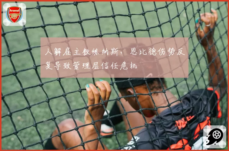 人解雇主教练纳斯，恩比德伤势反复导致管理层信任危机