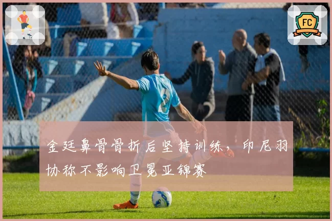 金廷鼻骨骨折后坚持训练,印尼羽协称不影响卫冕亚锦赛