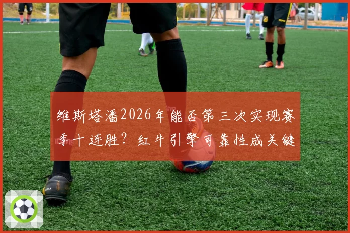 维斯塔潘2026年能否第三次实现赛季十连胜？红牛引擎可靠性成关键