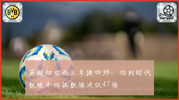 英超切尔西三年换四帅，伯利时代教练平均执教场次仅47场